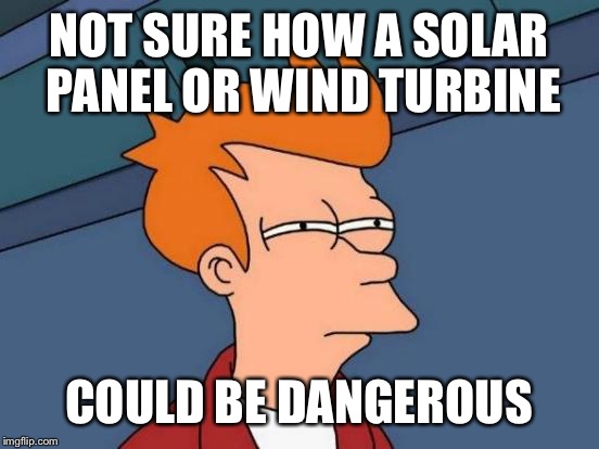 Futurama Fry Meme | NOT SURE HOW A SOLAR PANEL OR WIND TURBINE COULD BE DANGEROUS | image tagged in memes,futurama fry | made w/ Imgflip meme maker