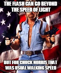 chuck norris | THE FLASH CAN GO BEYOND THE SPEED OF LIGHT BUT FOR CHUCK NORRIS THAT WAS USUAL WALKING SPEED | image tagged in chuck norris | made w/ Imgflip meme maker