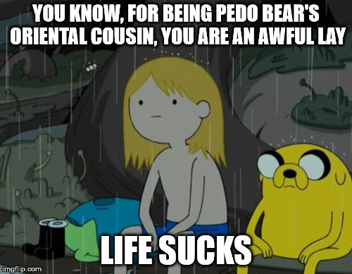 Life Sucks | YOU KNOW, FOR BEING PEDO BEAR'S ORIENTAL COUSIN, YOU ARE AN AWFUL LAY LIFE SUCKS | image tagged in memes,life sucks | made w/ Imgflip meme maker
