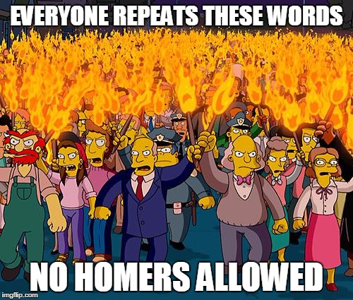 angry mob | EVERYONE REPEATS THESE WORDS NO HOMERS ALLOWED | image tagged in angry mob | made w/ Imgflip meme maker