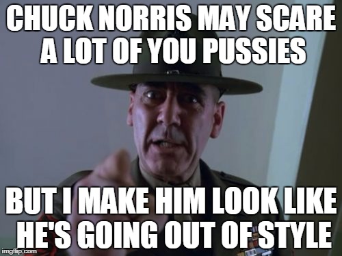 Sergeant Hartmann Meme | CHUCK NORRIS MAY SCARE A LOT OF YOU PUSSIES BUT I MAKE HIM LOOK LIKE HE'S GOING OUT OF STYLE | image tagged in memes,sergeant hartmann | made w/ Imgflip meme maker