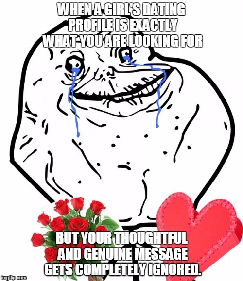 Valentine Forever Alone | WHEN A GIRL'S DATING PROFILE IS EXACTLY WHAT YOU ARE LOOKING FOR BUT YOUR THOUGHTFUL AND GENUINE MESSAGE GETS COMPLETELY IGNORED. | image tagged in valentine forever alone,online dating,rejected | made w/ Imgflip meme maker