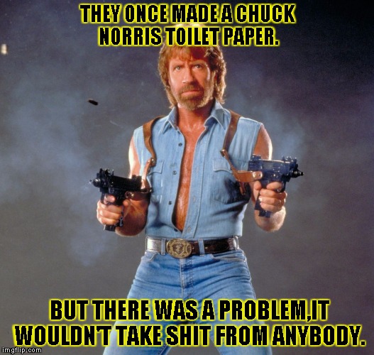 Chuck Norris Guns | THEY ONCE MADE A CHUCK NORRIS TOILET PAPER. BUT THERE WAS A PROBLEM,IT WOULDN'T TAKE SHIT FROM ANYBODY. | image tagged in chuck norris | made w/ Imgflip meme maker