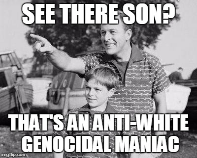 Look Son Meme | SEE THERE SON? THAT'S AN ANTI-WHITE GENOCIDAL MANIAC | image tagged in look son | made w/ Imgflip meme maker