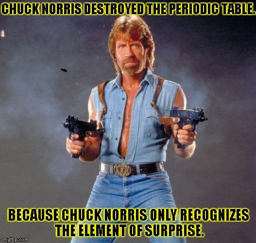 Chuck Norris Guns Meme | CHUCK NORRIS DESTROYED THE PERIODIC TABLE. BECAUSE CHUCK NORRIS ONLY RECOGNIZES THE ELEMENT OF SURPRISE. | image tagged in chuck norris | made w/ Imgflip meme maker