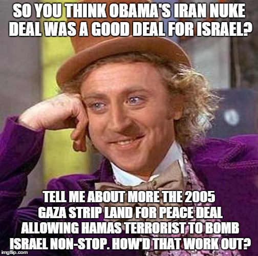 Sissy liberal foreign policy | SO YOU THINK OBAMA'S IRAN NUKE DEAL WAS A GOOD DEAL FOR ISRAEL? TELL ME ABOUT MORE THE 2005 GAZA STRIP LAND FOR PEACE DEAL ALLOWING HAMAS TE | image tagged in memes,creepy condescending wonka | made w/ Imgflip meme maker