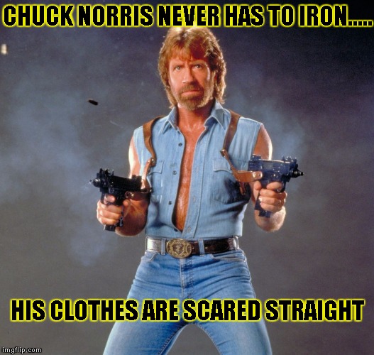 Chuck Norris Guns Meme | CHUCK NORRIS NEVER HAS TO IRON..... HIS CLOTHES ARE SCARED STRAIGHT | image tagged in chuck norris | made w/ Imgflip meme maker