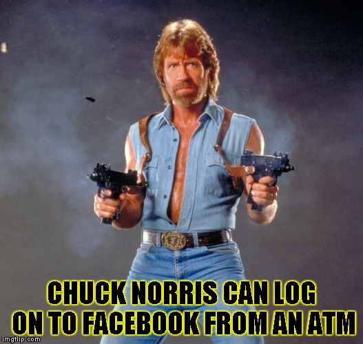 Chuck Norris Guns | CHUCK NORRIS CAN LOG ON TO FACEBOOK FROM AN ATM | image tagged in chuck norris | made w/ Imgflip meme maker