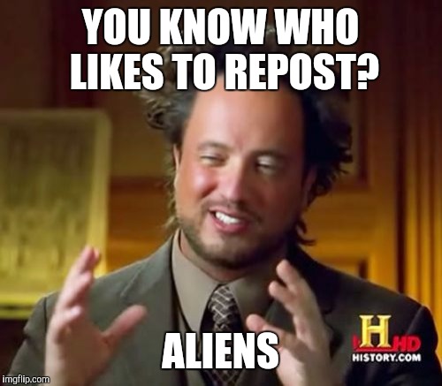 Logical | YOU KNOW WHO LIKES TO REPOST? ALIENS | image tagged in memes,ancient aliens,aliens,funny memes,loooolz,too much funny | made w/ Imgflip meme maker