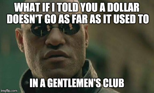 Matrix Morpheus | WHAT IF I TOLD YOU A DOLLAR DOESN'T GO AS FAR AS IT USED TO IN A GENTLEMEN'S CLUB | image tagged in memes,matrix morpheus | made w/ Imgflip meme maker