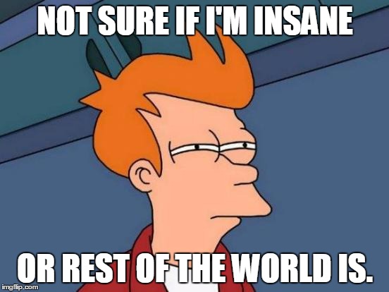 Futurama Fry | NOT SURE IF I'M INSANE OR REST OF THE WORLD IS. | image tagged in memes,futurama fry | made w/ Imgflip meme maker