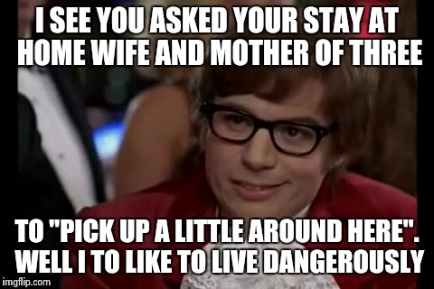 Just live with the mess fellas! | I SEE YOU ASKED YOUR STAY AT HOME WIFE AND MOTHER OF THREE TO "PICK UP A LITTLE AROUND HERE". WELL I TO LIKE TO LIVE DANGEROUSLY | image tagged in memes,i too like to live dangerously | made w/ Imgflip meme maker