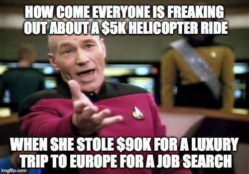 Picard Wtf | HOW COME EVERYONE IS FREAKING OUT ABOUT A $5K HELICOPTER RIDE WHEN SHE STOLE $90K FOR A LUXURY TRIP TO EUROPE FOR A JOB SEARCH | image tagged in memes,picard wtf | made w/ Imgflip meme maker