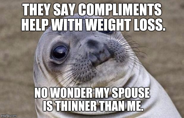 Awkward Moment Sealion | THEY SAY COMPLIMENTS HELP WITH WEIGHT LOSS. NO WONDER MY SPOUSE IS THINNER THAN ME. | image tagged in memes,awkward moment sealion | made w/ Imgflip meme maker