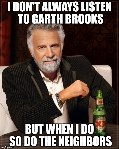 The Most Interesting Man In The World | I DON'T ALWAYS LISTEN TO GARTH BROOKS BUT WHEN I DO SO DO THE NEIGHBORS | image tagged in memes,the most interesting man in the world | made w/ Imgflip meme maker