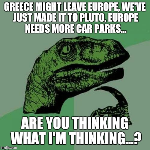 Philosoraptor | GREECE MIGHT LEAVE EUROPE,
WE'VE JUST MADE IT TO PLUTO,
EUROPE NEEDS MORE CAR PARKS... ARE YOU THINKING WHAT I'M THINKING...? | image tagged in memes,philosoraptor | made w/ Imgflip meme maker