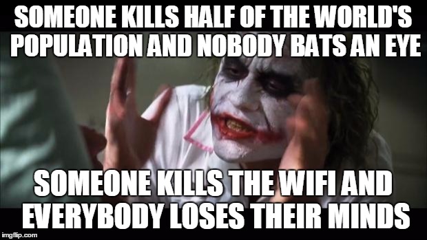 And everybody loses their minds | SOMEONE KILLS HALF OF THE WORLD'S POPULATION AND NOBODY BATS AN EYE SOMEONE KILLS THE WIFI AND EVERYBODY LOSES THEIR MINDS | image tagged in memes,and everybody loses their minds | made w/ Imgflip meme maker