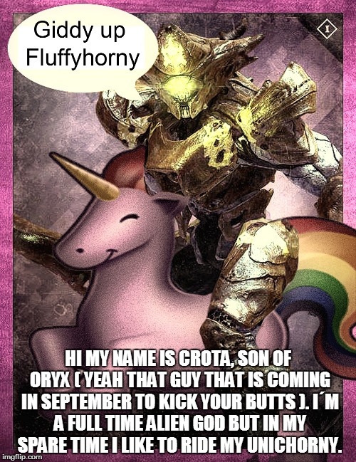 Crotas Unichorny | HI MY NAME IS CROTA, SON OF ORYX ( YEAH THAT GUY THAT IS COMING IN SEPTEMBER TO KICK YOUR BUTTS ).I´M A FULL TIME ALIEN GOD BUT IN MY SPARE | image tagged in crotas unichorny,crota,destiny,unicorns,rainbows,crotas end | made w/ Imgflip meme maker