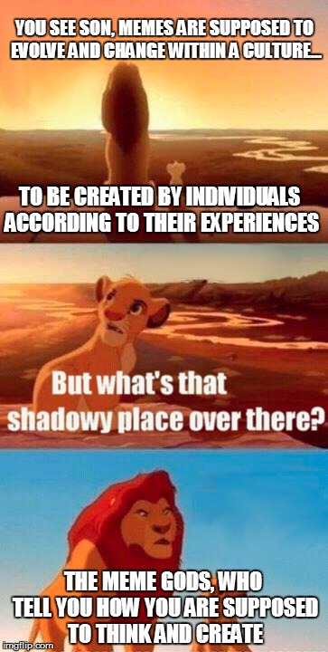 Simba Shadowy Place | YOU SEE SON, MEMES ARE SUPPOSED TO EVOLVE AND CHANGE WITHIN A CULTURE... THE MEME GODS, WHO TELL YOU HOW YOU ARE SUPPOSED TO THINK AND CREAT | image tagged in memes,simba shadowy place | made w/ Imgflip meme maker