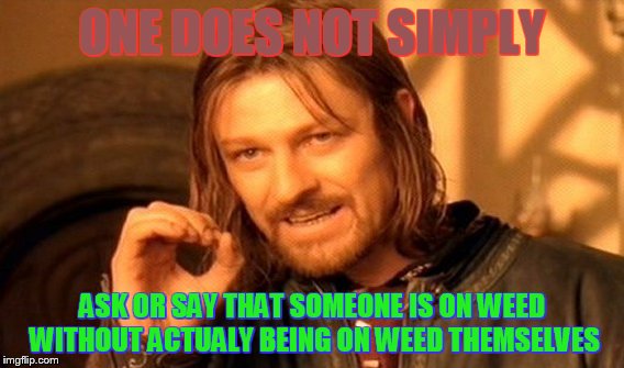 One Does Not Simply | ONE DOES NOT SIMPLY ASK OR SAY THAT SOMEONE IS ON WEED WITHOUT ACTUALY BEING ON WEED THEMSELVES | image tagged in memes,one does not simply | made w/ Imgflip meme maker