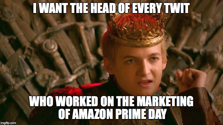 Joffrey's Reign of Terror Continues | I WANT THE HEAD OF EVERY TWIT WHO WORKED ON THE MARKETING OF AMAZON PRIME DAY | image tagged in game of thrones,brace yourselves x is coming | made w/ Imgflip meme maker