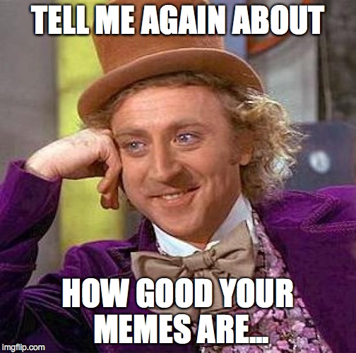 Creepy Condescending Wonka Meme | TELL ME AGAIN ABOUT HOW GOOD YOUR MEMES ARE... | image tagged in memes,creepy condescending wonka | made w/ Imgflip meme maker