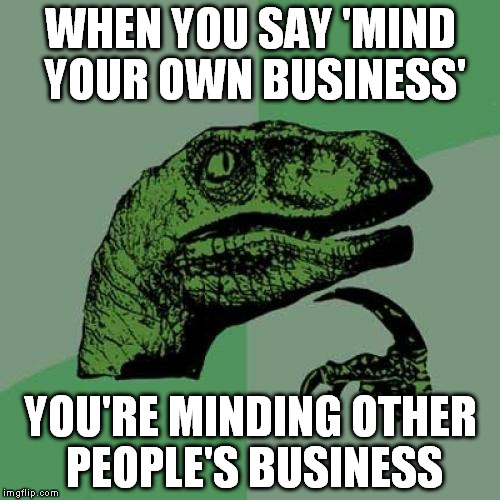 Philosoraptor Meme | WHEN YOU SAY 'MIND YOUR OWN BUSINESS' YOU'RE MINDING OTHER PEOPLE'S BUSINESS | image tagged in memes,philosoraptor | made w/ Imgflip meme maker