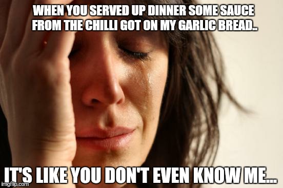 First World Problems | WHEN YOU SERVED UP DINNER SOME SAUCE FROM THE CHILLI GOT ON MY GARLIC BREAD.. IT'S LIKE YOU DON'T EVEN KNOW ME... | image tagged in memes,first world problems | made w/ Imgflip meme maker