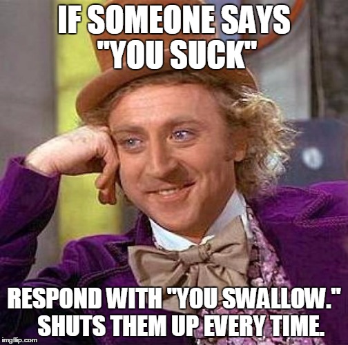 I suck, well then you swallow! HA! | IF SOMEONE SAYS "YOU SUCK" RESPOND WITH "YOU SWALLOW."  
SHUTS THEM UP EVERY TIME. | image tagged in memes,creepy condescending wonka,funny,funny memes,you suck,swallow | made w/ Imgflip meme maker