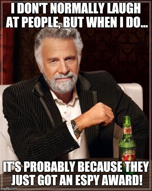 The Most Interesting Man In The World Meme | I DON'T NORMALLY LAUGH AT PEOPLE, BUT WHEN I DO... IT'S PROBABLY BECAUSE THEY JUST GOT AN ESPY AWARD! | image tagged in memes,the most interesting man in the world | made w/ Imgflip meme maker
