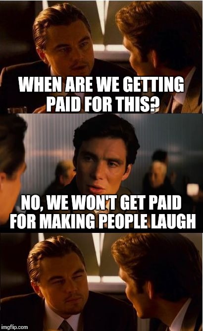 Inception Meme | WHEN ARE WE GETTING PAID FOR THIS? NO, WE WON'T GET PAID FOR MAKING PEOPLE LAUGH | image tagged in memes,inception | made w/ Imgflip meme maker