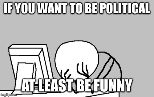Computer Guy Facepalm | IF YOU WANT TO BE POLITICAL AT LEAST BE FUNNY | image tagged in memes,computer guy facepalm | made w/ Imgflip meme maker