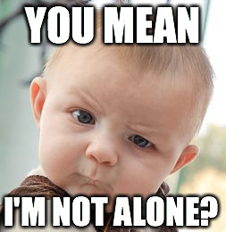 Skeptical Baby Meme | YOU MEAN I'M NOT ALONE? | image tagged in memes,skeptical baby | made w/ Imgflip meme maker