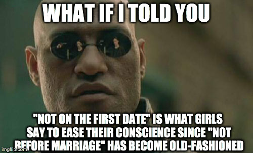 Matrix Morpheus | WHAT IF I TOLD YOU "NOT ON THE FIRST DATE" IS WHAT GIRLS SAY TO EASE THEIR CONSCIENCE SINCE "NOT BEFORE MARRIAGE" HAS BECOME OLD-FASHIONED | image tagged in memes,matrix morpheus | made w/ Imgflip meme maker