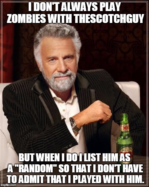 The Most Interesting Man In The World Meme | I DON'T ALWAYS PLAY ZOMBIES WITH THESCOTCHGUY BUT WHEN I DO I LIST HIM AS A "RANDOM" SO THAT I DON'T HAVE TO ADMIT THAT I PLAYED WITH HIM. | image tagged in memes,the most interesting man in the world | made w/ Imgflip meme maker