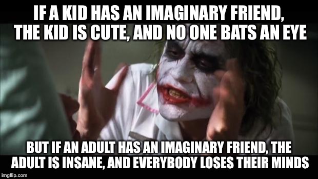 And everybody loses their minds | IF A KID HAS AN IMAGINARY FRIEND, THE KID IS CUTE, AND NO ONE BATS AN EYE BUT IF AN ADULT HAS AN IMAGINARY FRIEND, THE ADULT IS INSANE, AND  | image tagged in memes,and everybody loses their minds | made w/ Imgflip meme maker