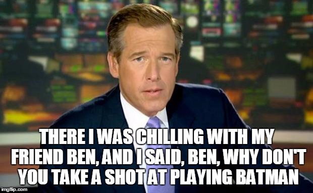 Brian Williams Was There Meme | THERE I WAS CHILLING WITH MY FRIEND BEN, AND I SAID, BEN, WHY DON'T YOU TAKE A SHOT AT PLAYING BATMAN | image tagged in memes,brian williams was there | made w/ Imgflip meme maker