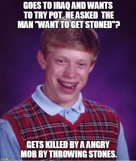 Bad Luck Brian | GOES TO IRAQ AND WANTS TO TRY POT. HE ASKED  THE MAN "WANT TO GET STONED"? GETS KILLED BY A ANGRY MOB BY THROWING STONES. | image tagged in memes,bad luck brian | made w/ Imgflip meme maker