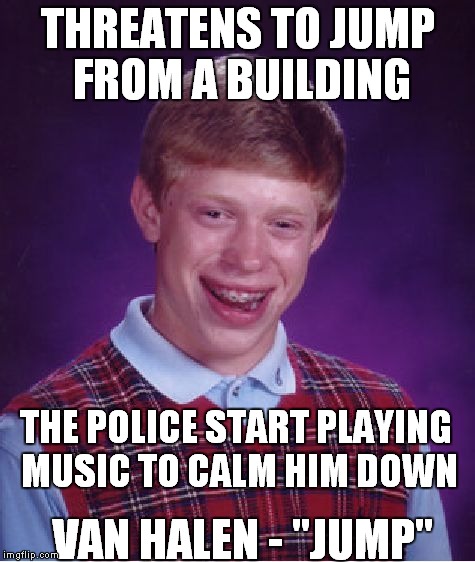 Bad Luck Brian | THREATENS TO JUMP FROM A BUILDING THE POLICE START PLAYING MUSIC TO CALM HIM DOWN VAN HALEN - "JUMP" | image tagged in memes,bad luck brian | made w/ Imgflip meme maker