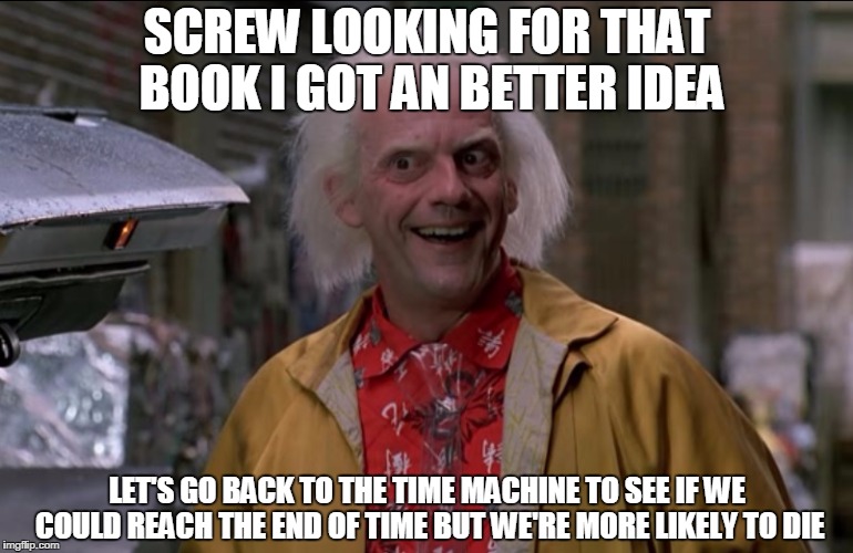 Doc Brown | SCREW LOOKING FOR THAT BOOK I GOT AN BETTER IDEA LET'S GO BACK TO THE TIME MACHINE TO SEE IF WE COULD REACH THE END OF TIME BUT WE'RE MORE L | image tagged in doc brown | made w/ Imgflip meme maker