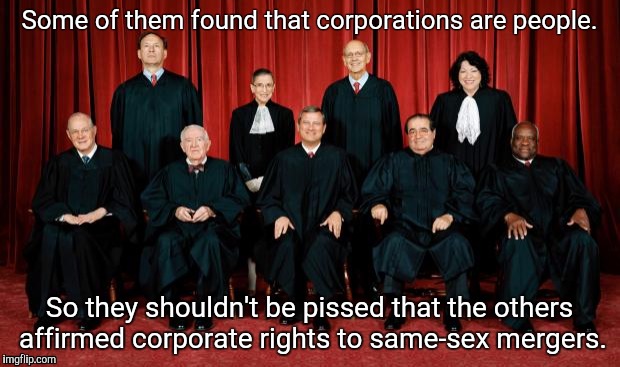 Everybody can marry! | Some of them found that corporations are people. So they shouldn't be pissed that the others affirmed corporate rights to same-sex mergers. | image tagged in supreme court | made w/ Imgflip meme maker