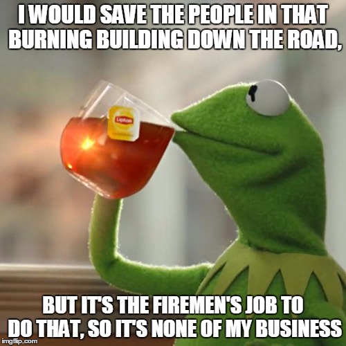 But That's None Of My Business Meme | I WOULD SAVE THE PEOPLE IN THAT BURNING BUILDING DOWN THE ROAD, BUT IT'S THE FIREMEN'S JOB TO DO THAT, SO IT'S NONE OF MY BUSINESS | image tagged in memes,but thats none of my business,kermit the frog | made w/ Imgflip meme maker