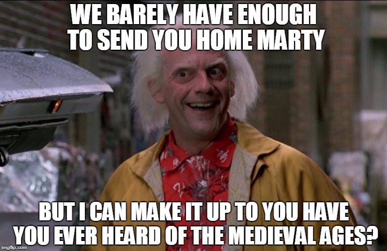Doc Brown | WE BARELY HAVE ENOUGH TO SEND YOU HOME MARTY BUT I CAN MAKE IT UP TO YOU HAVE YOU EVER HEARD OF THE MEDIEVAL AGES? | image tagged in doc brown | made w/ Imgflip meme maker