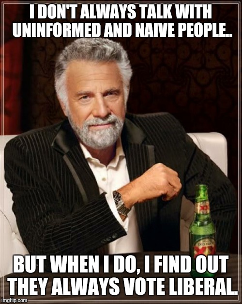 The Most Interesting Man In The World | I DON'T ALWAYS TALK WITH UNINFORMED AND NAIVE PEOPLE.. BUT WHEN I DO, I FIND OUT THEY ALWAYS VOTE LIBERAL. | image tagged in memes,the most interesting man in the world | made w/ Imgflip meme maker
