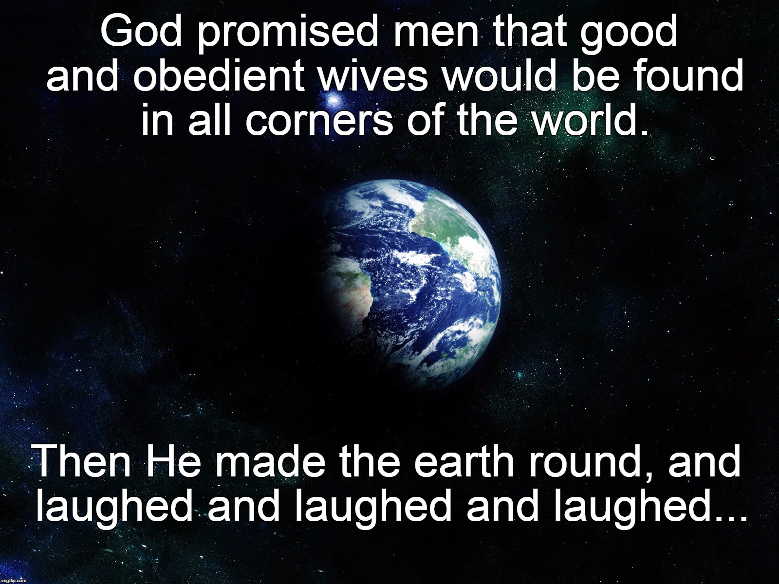 God promised men that good and obedient wives would be found in all corners of the world. Then He made the earth round, and laughed and laug | image tagged in earth | made w/ Imgflip meme maker