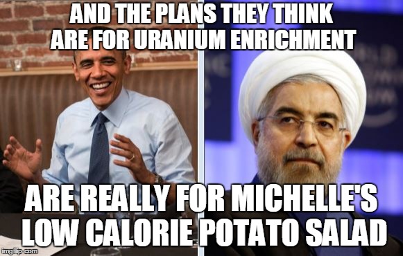 Michelle's potato salad | AND THE PLANS THEY THINK ARE FOR URANIUM ENRICHMENT ARE REALLY FOR MICHELLE'S LOW CALORIE POTATO SALAD | image tagged in obama and iran,memes | made w/ Imgflip meme maker