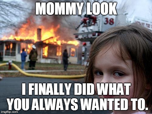 Disaster Girl | MOMMY LOOK I FINALLY DID WHAT YOU ALWAYS WANTED TO. | image tagged in memes,disaster girl | made w/ Imgflip meme maker