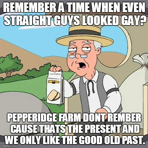 Pepperidge Farm Remembers | REMEMBER A TIME WHEN EVEN STRAIGHT GUYS LOOKED GAY? PEPPERIDGE FARM DONT REMBER CAUSE THATS THE PRESENT AND WE ONLY LIKE THE GOOD OLD PAST. | image tagged in memes,pepperidge farm remembers | made w/ Imgflip meme maker