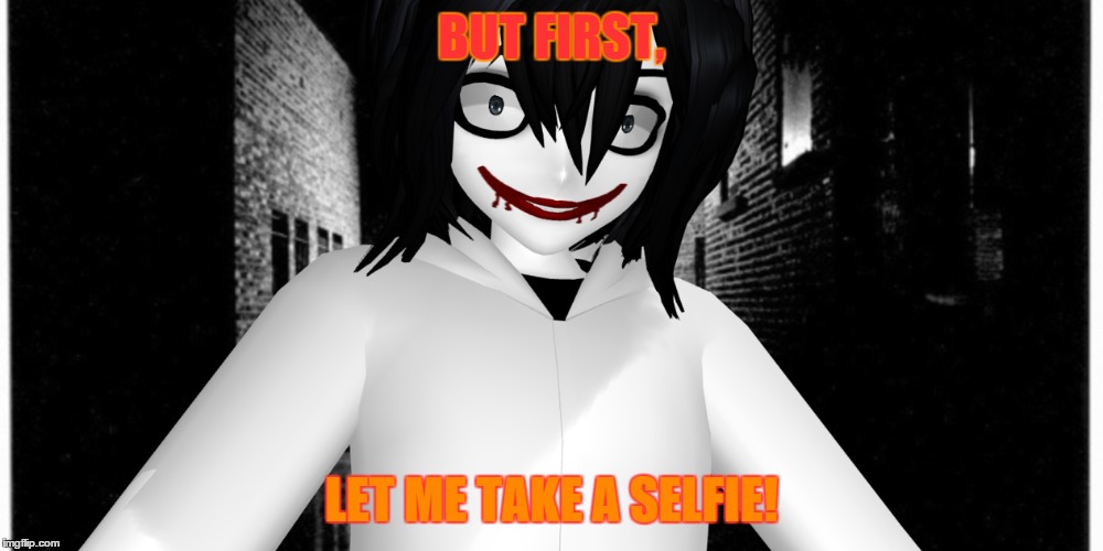 BUT FIRST, LET ME TAKE A SELFIE! | image tagged in funny,selfie,jeff the killer,mmd | made w/ Imgflip meme maker