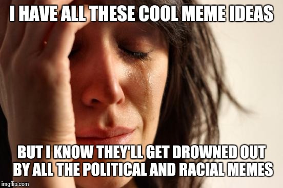 First World Problems | I HAVE ALL THESE COOL MEME IDEAS BUT I KNOW THEY'LL GET DROWNED OUT BY ALL THE POLITICAL AND RACIAL MEMES | image tagged in memes,first world problems | made w/ Imgflip meme maker